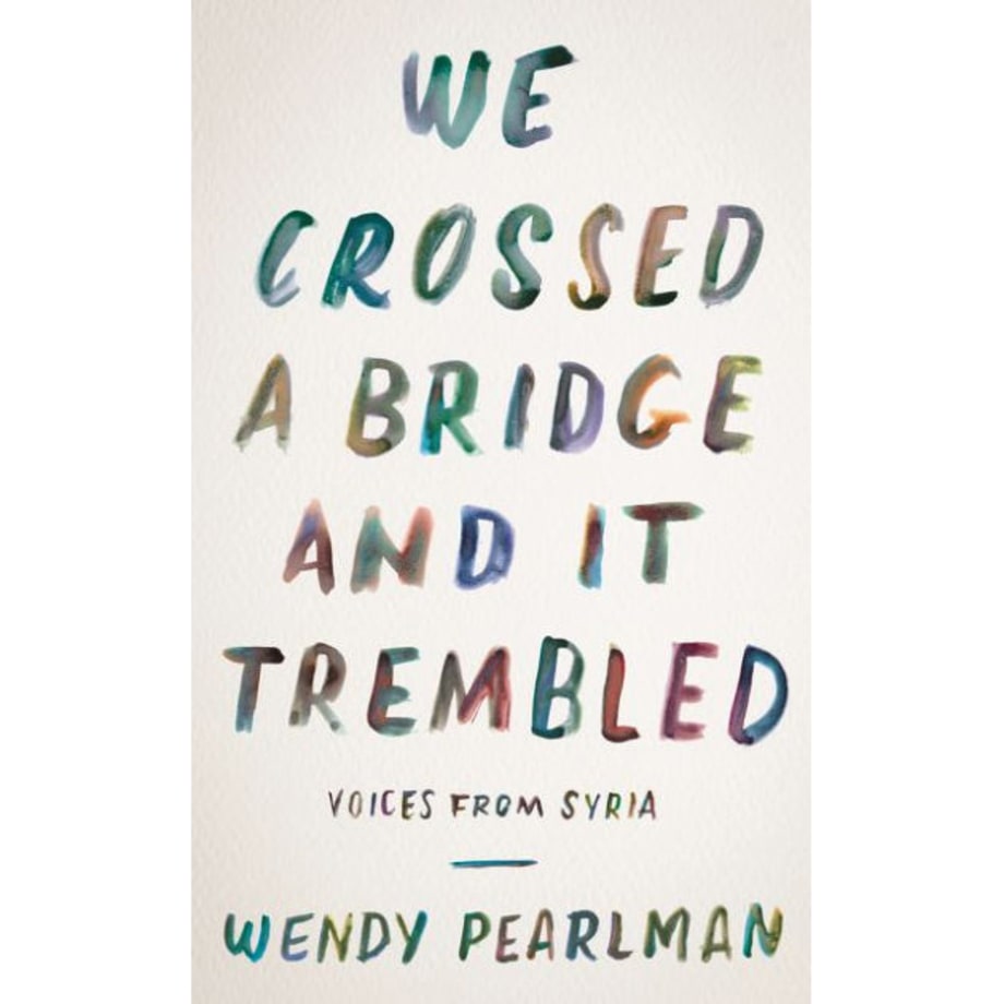 We Crossed a Bridge and It Trembled: Voices from Syria, Wendy Pearlman (Custom House)