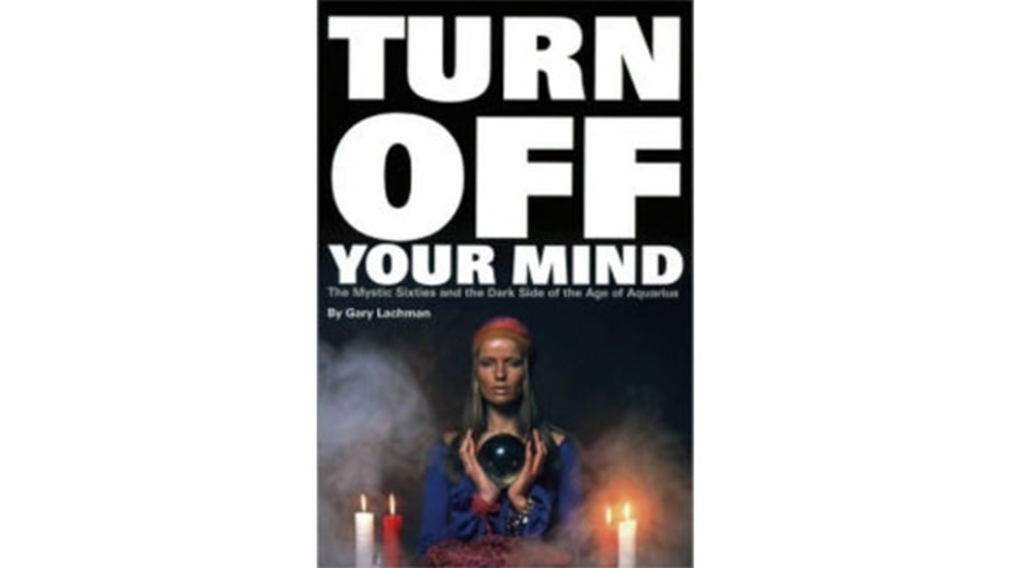 Turn Off Your Mind: The Mystic Sixties and the Dark Side of the Age of Aquarius, Gary Lachman